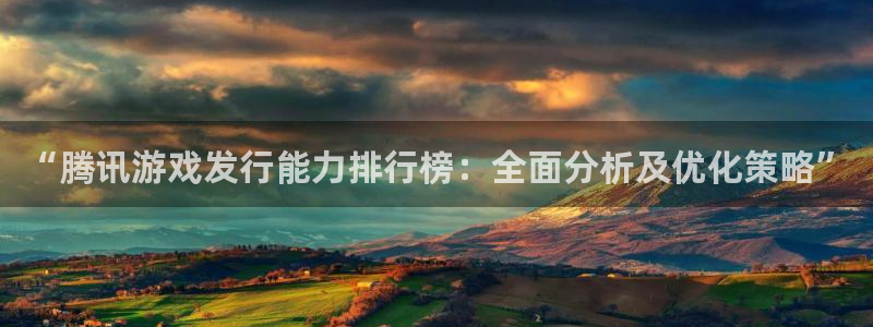 pp电子官网主营业务：“腾讯游戏发行能力排行榜：全面分析及优化策略”