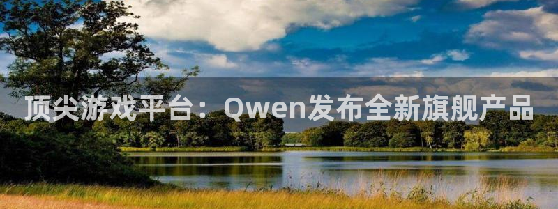 pp电子电商怎么样可靠吗：顶尖游戏平台：Qwen发布全新旗舰产品
