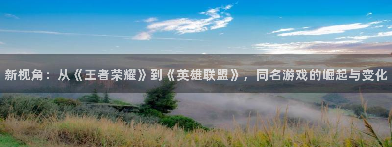 pp电子官网登录注册账号密码：新视角：从《王者荣耀》到《英雄联盟》，同名游戏的崛起与变化