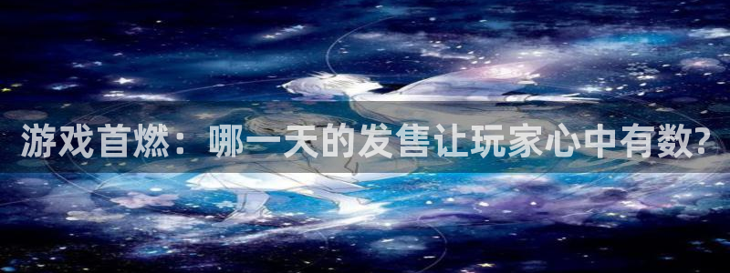 pp电子仓储中心：游戏首燃：哪一天的发售让玩家心中有数?