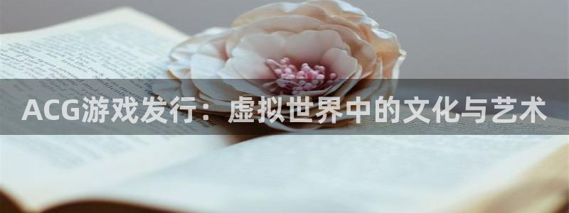 pp电子官网登录注册账号失败怎么回事：ACG游戏发行：虚拟世界中的文化与艺术