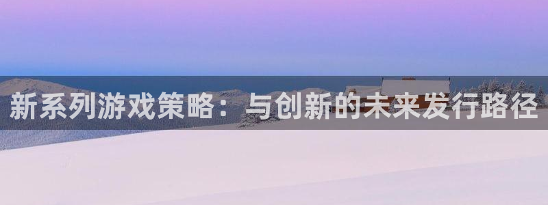 广州pp电子投资管理顾问有限公司：新系列游戏策略：与创新的未来发行路径